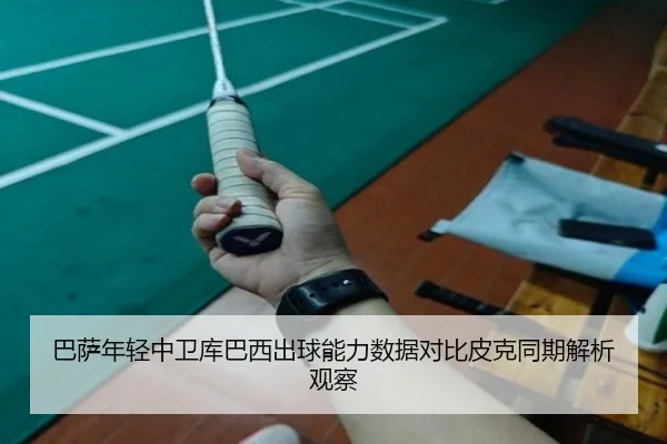 巴萨年轻中卫库巴西出球能力数据对比皮克同期解析观察