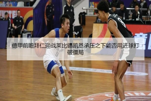 德甲前瞻拜仁迎战莱比锡凯恩承压之下能否用进球打破僵局