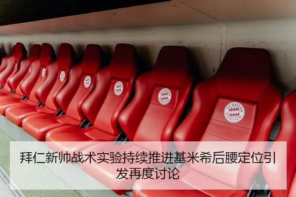 拜仁新帅战术实验持续推进基米希后腰定位引发再度讨论