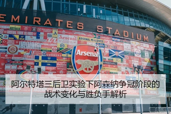 阿尔特塔三后卫实验下阿森纳争冠阶段的战术变化与胜负手解析