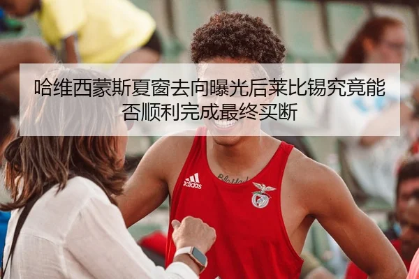 哈维西蒙斯夏窗去向曝光后莱比锡究竟能否顺利完成最终买断