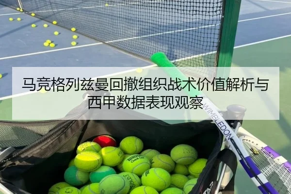 马竞格列兹曼回撤组织战术价值解析与西甲数据表现观察