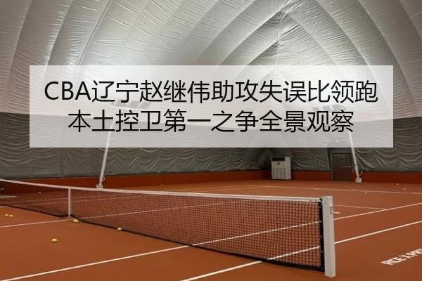 CBA辽宁赵继伟助攻失误比领跑本土控卫第一之争全景观察