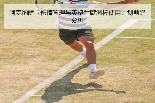 阿森纳萨卡伤情管理与英格兰欧洲杯使用计划前瞻分析