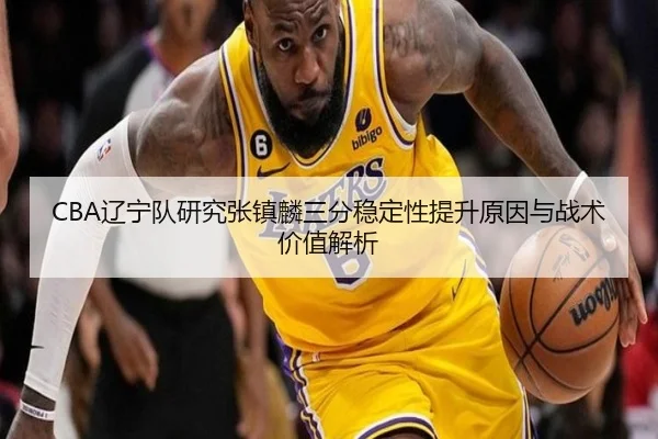 CBA辽宁队研究张镇麟三分稳定性提升原因与战术价值解析