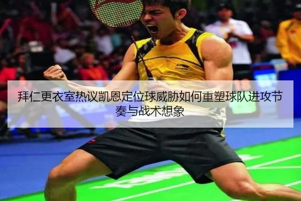 拜仁更衣室热议凯恩定位球威胁如何重塑球队进攻节奏与战术想象
