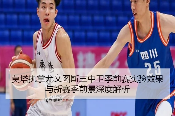莫塔执掌尤文图斯三中卫季前赛实验效果与新赛季前景深度解析