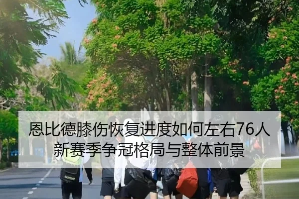 恩比德膝伤恢复进度如何左右76人新赛季争冠格局与整体前景