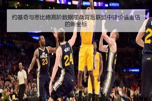 约基奇与恩比德高阶数据鏖战背后联盟中锋价值重估的新坐标